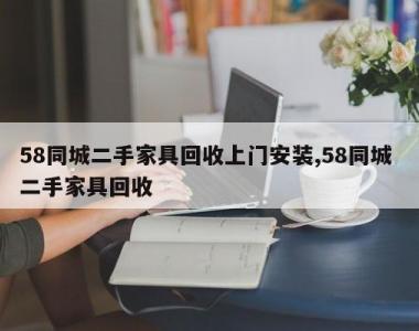 58同城二手家具回收上门安装,58同城 二手家具回收