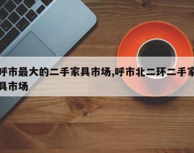 呼市最大的二手家具市场,呼市北二环二手家具市场