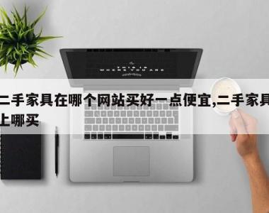 二手家具在哪个网站买好一点便宜,二手家具上哪买