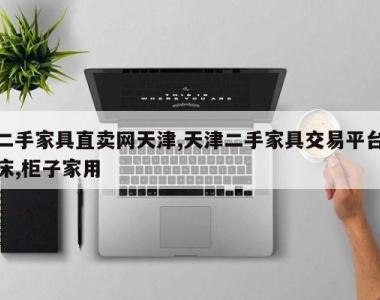 二手家具直卖网天津,天津二手家具交易平台床,柜子家用