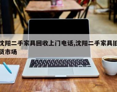 沈阳二手家具回收上门电话,沈阳二手家具旧货市场
