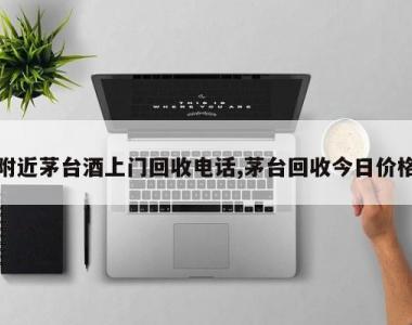 附近茅台酒上门回收电话,茅台回收今日价格