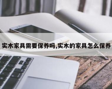 实木家具需要保养吗,实木的家具怎么保养