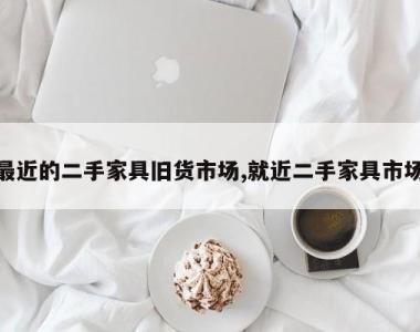 最近的二手家具旧货市场,就近二手家具市场