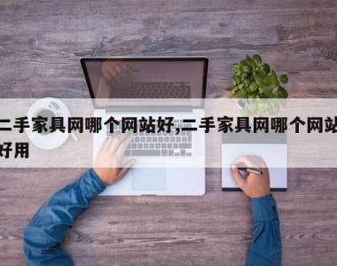 二手家具网哪个网站好,二手家具网哪个网站好用