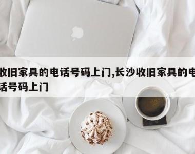 收旧家具的电话号码上门,长沙收旧家具的电话号码上门