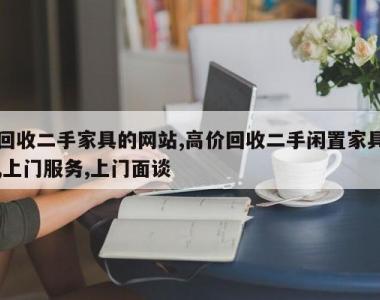 回收二手家具的网站,高价回收二手闲置家具,上门服务,上门面谈