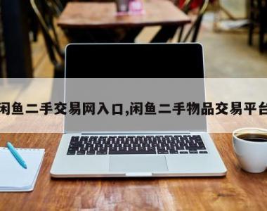 闲鱼二手交易网入口,闲鱼二手物品交易平台