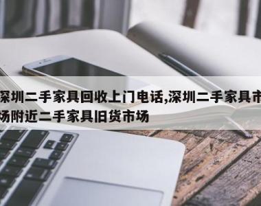 深圳二手家具回收上门电话,深圳二手家具市场附近二手家具旧货市场