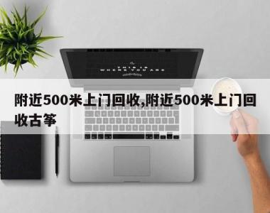 附近500米上门回收,附近500米上门回收古筝