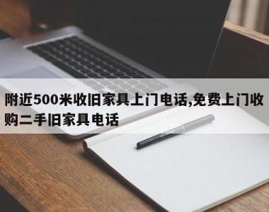 附近500米收旧家具上门电话,免费上门收购二手旧家具电话