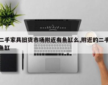 二手家具旧货市场附近有鱼缸么,附近的二手鱼缸