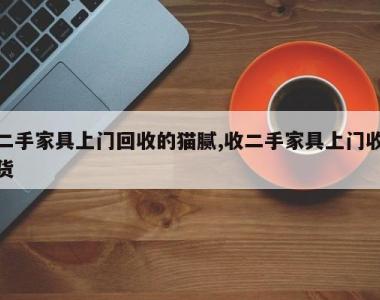二手家具上门回收的猫腻,收二手家具上门收货