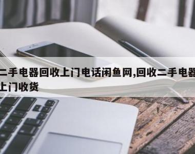 二手电器回收上门电话闲鱼网,回收二手电器上门收货