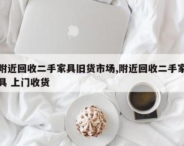 附近回收二手家具旧货市场,附近回收二手家具 上门收货