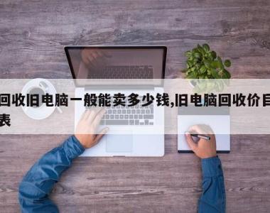 回收旧电脑一般能卖多少钱,旧电脑回收价目表