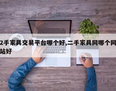 2手家具交易平台哪个好,二手家具网哪个网站好