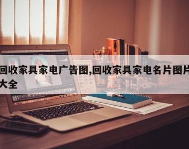 回收家具家电广告图,回收家具家电名片图片大全