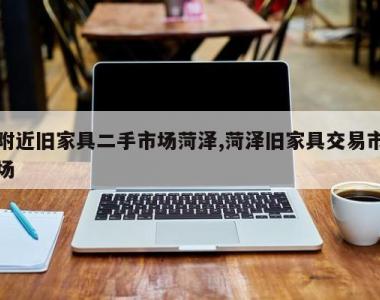 附近旧家具二手市场菏泽,菏泽旧家具交易市场