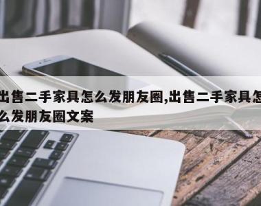 出售二手家具怎么发朋友圈,出售二手家具怎么发朋友圈文案