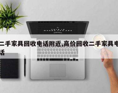 二手家具回收电话附近,高价回收二手家具电话