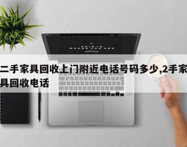 二手家具回收上门附近电话号码多少,2手家具回收电话
