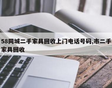 58同城二手家具回收上门电话号码,市二手家具回收
