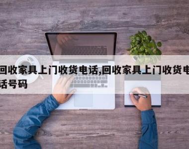 回收家具上门收货电话,回收家具上门收货电话号码