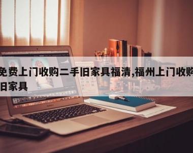 免费上门收购二手旧家具福清,福州上门收购旧家具