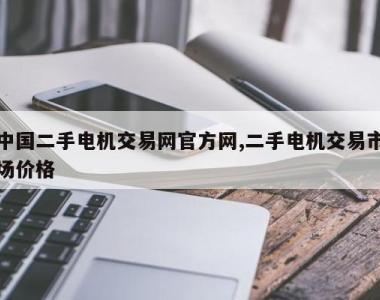 中国二手电机交易网官方网,二手电机交易市场价格