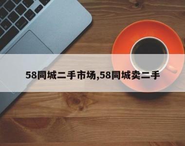 58同城二手市场,58同城卖二手
