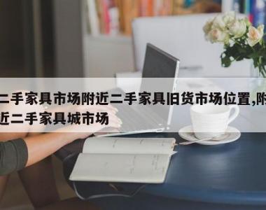 二手家具市场附近二手家具旧货市场位置,附近二手家具城市场