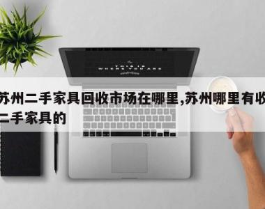 苏州二手家具回收市场在哪里,苏州哪里有收二手家具的