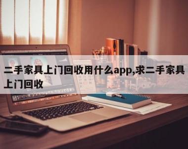 二手家具上门回收用什么app,求二手家具上门回收
