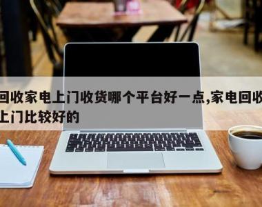 回收家电上门收货哪个平台好一点,家电回收上门比较好的
