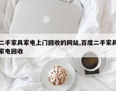 二手家具家电上门回收的网站,百度二手家具家电回收