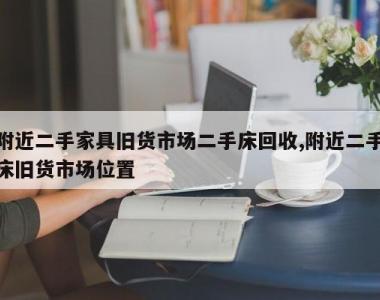 附近二手家具旧货市场二手床回收,附近二手床旧货市场位置