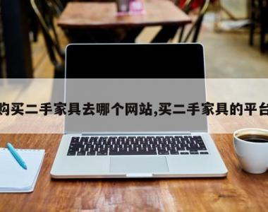 购买二手家具去哪个网站,买二手家具的平台