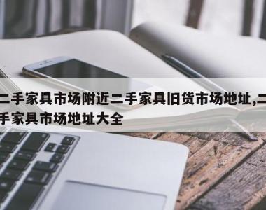 二手家具市场附近二手家具旧货市场地址,二手家具市场地址大全