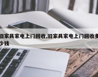 旧家具家电上门回收,旧家具家电上门回收多少钱