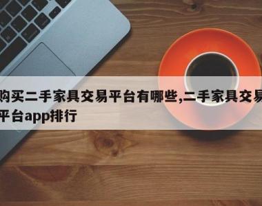 购买二手家具交易平台有哪些,二手家具交易平台app排行