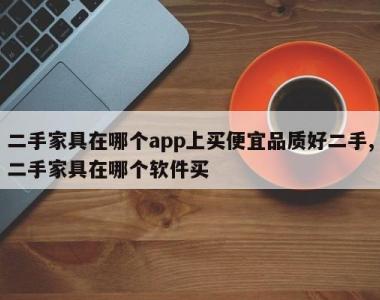 二手家具在哪个app上买便宜品质好二手,二手家具在哪个软件买