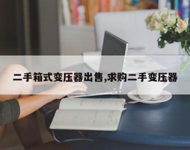 二手箱式变压器出售,求购二手变压器