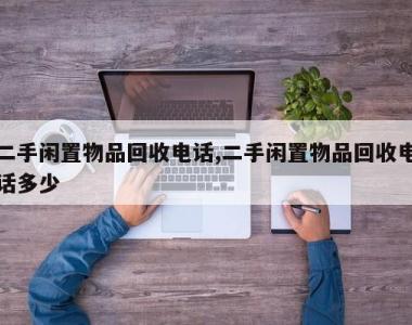 二手闲置物品回收电话,二手闲置物品回收电话多少