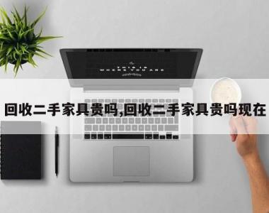 回收二手家具贵吗,回收二手家具贵吗现在