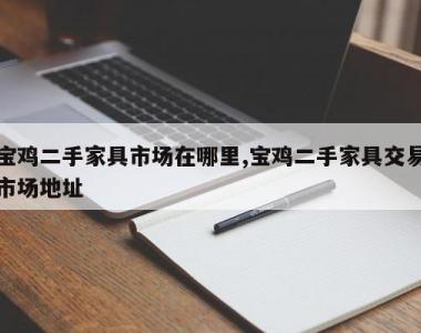 宝鸡二手家具市场在哪里,宝鸡二手家具交易市场地址