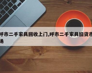呼市二手家具回收上门,呼市二手家具旧货市场
