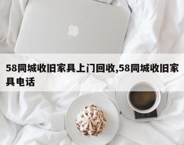 58同城收旧家具上门回收,58同城收旧家具电话