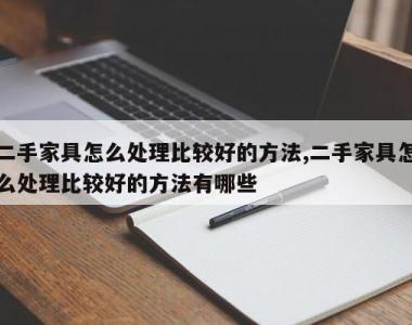 二手家具怎么处理比较好的方法,二手家具怎么处理比较好的方法有哪些