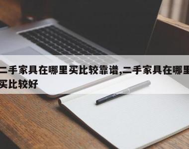 二手家具在哪里买比较靠谱,二手家具在哪里买比较好